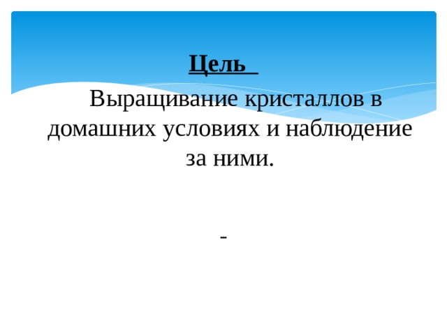 Цель  Выращивание кристаллов в домашних условиях и наблюдение за ними.  