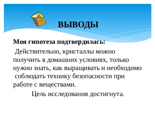 ВЫВОДЫ Моя гипотеза подтвердилась:  Действительно, кристаллы можно получить в домашних условиях, только нужно знать, как выращивать и необходимо соблюдать технику безопасности при работе с веществами. Цель исследования достигнута. 
