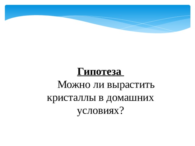 Гипотеза  Можно ли вырастить кристаллы в домашних условиях? 
