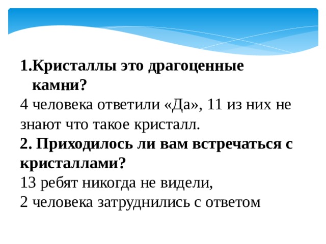  Кристаллы это драгоценные камни? 4 человека ответили «Да», 11 из них не знают что такое кристалл. 2. Приходилось ли вам встречаться с кристаллами? 13 ребят никогда не видели, 2 человека затруднились с ответом 