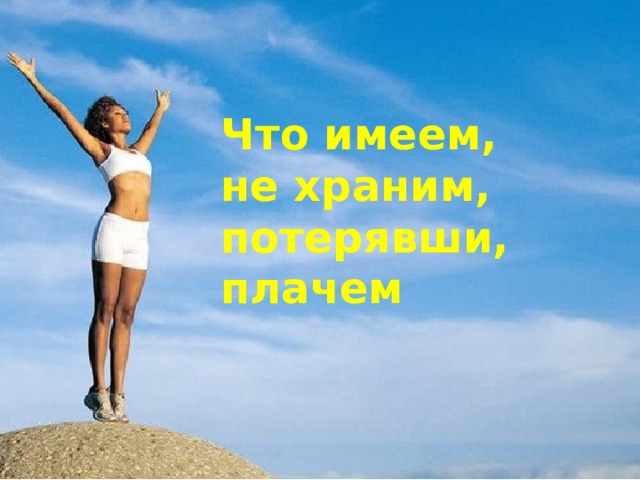 Что имеем, не храним, потерявши, плачем 