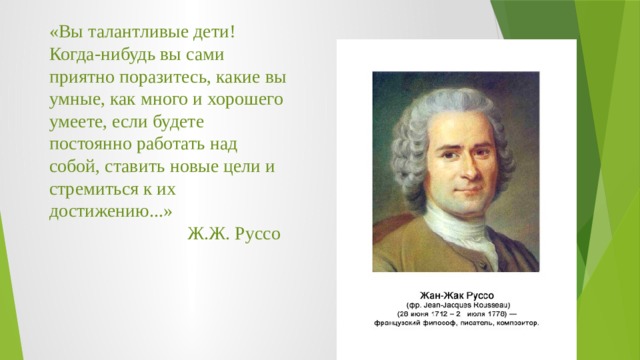«Вы талантливые дети! Когда-нибудь вы сами приятно поразитесь, какие вы умные, как много и хорошего умеете, если будете постоянно работать над собой, ставить новые цели и стремиться к их достижению...» Ж.Ж. Руссо   