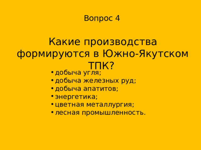 Вопрос 4 Какие производства формируются в Южно-Якутском ТПК? добыча угля; добыча железных руд; добыча апатитов; энергетика; цветная металлургия; лесная промышленность. 