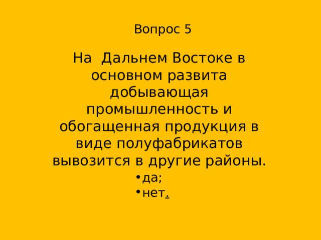 Вопрос 5 На Дальнем Востоке в основном развита добывающая промышленность и обогащенная продукция в виде полуфабрикатов вывозится в другие районы. да; нет .  