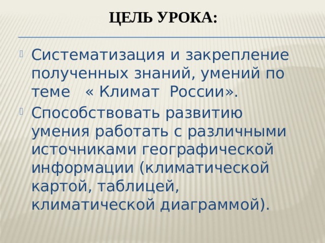 Цель урока:   Систематизация и закрепление полученных знаний, умений по теме « Климат России». Способствовать развитию умения работать с различными источниками географической информации (климатической картой, таблицей, климатической диаграммой). 