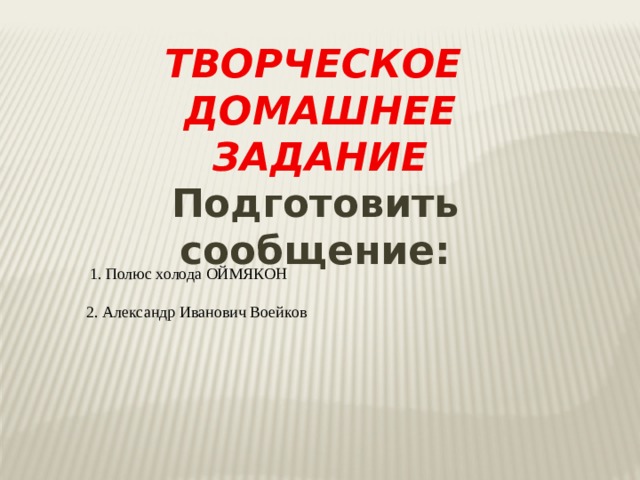 ТВОРЧЕСКОЕ ДОМАШНЕЕ ЗАДАНИЕ Подготовить сообщение: 1. Полюс холода ОЙМЯКОН 2. Александр Иванович Воейков 