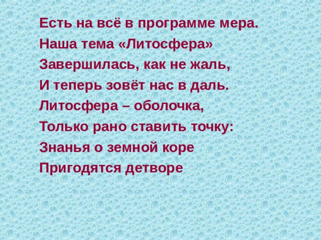  Есть на всё в программе мера.  Наша тема «Литосфера»  Завершилась, как не жаль,  И теперь зовёт нас в даль.  Литосфера – оболочка,  Только рано ставить точку:  Знанья о земной коре  Пригодятся детворе 