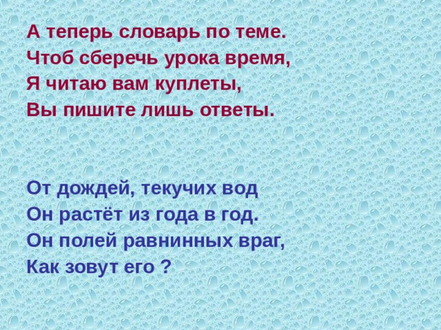 А теперь словарь по теме. Чтоб сберечь урока время, Я читаю вам куплеты, Вы пишите лишь ответы.   От дождей, текучих вод Он растёт из года в год. Он полей равнинных враг, Как зовут его ? 