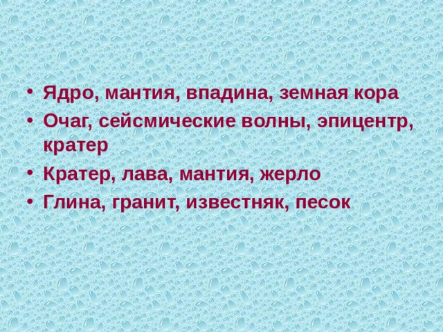   Ядро, мантия, впадина, земная кора Очаг, сейсмические волны, эпицентр, кратер Кратер, лава, мантия, жерло Глина, гранит, известняк, песок 