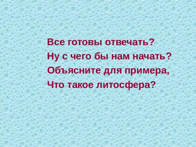  Все готовы отвечать?  Ну с чего бы нам начать?  Объясните для примера,  Что такое литосфера?   