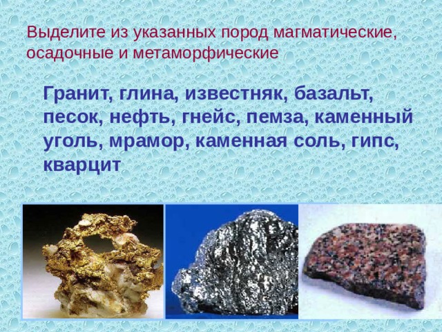 Выделите из указанных пород магматические, осадочные и метаморфические  Гранит, глина, известняк, базальт, песок, нефть, гнейс, пемза, каменный уголь, мрамор, каменная соль, гипс, кварцит 
