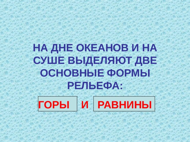 НА ДНЕ ОКЕАНОВ И НА СУШЕ ВЫДЕЛЯЮТ ДВЕ ОСНОВНЫЕ ФОРМЫ РЕЛЬЕФА: ГОРЫ И РАВНИНЫ 6  