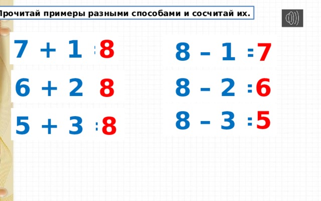 Прочитай примеры разными способами и сосчитай их. 7 + 1 = 8  8 – 1 = 7 6 + 2 =  8 – 2 = 6 8 5  8 – 3 = 5 + 3 = 8 