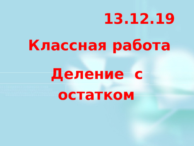 1 3 .12.1 9 Классная работа Деление с остатком  В тетради: число, классная работа, тема: Деление с остатком  