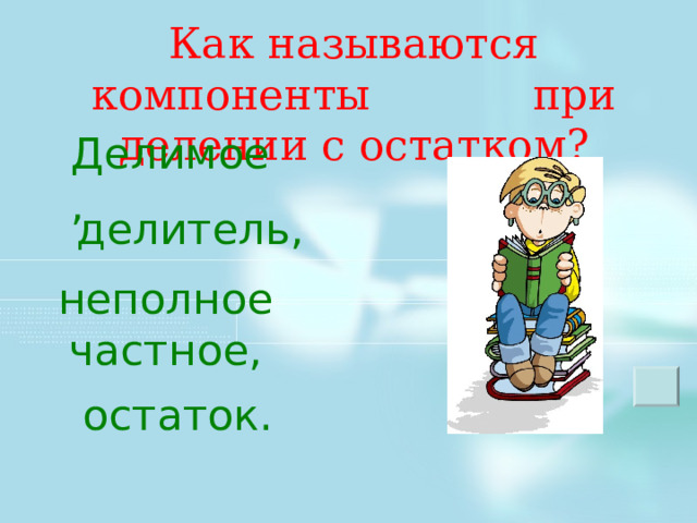 Как называются компоненты при делении с остатком? Делимое, делитель, неполное  частное, Как называются компоненты при делении? Как они будут называться при делении с остатком? Зарисовать в тетради и подписать. Как выполнить правильную запись для деления с остатком? остаток.  