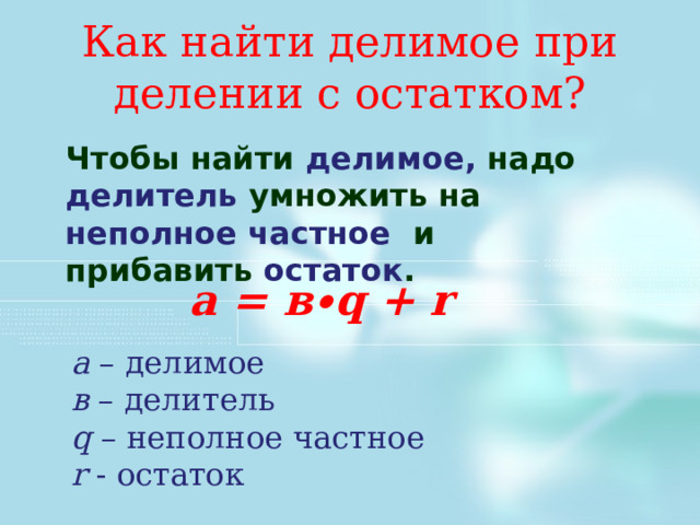 Как найти делимое при делении с остатком? Чтобы найти делимое, надо делитель  умножить на неполное частное   и прибавить остаток . а  =  в ∙q + r а – делимое в – делитель q – неполное частное r  - остаток 