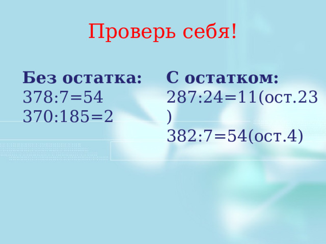 Проверь себя! Без остатка: 378:7=54 370:185=2 С остатком: 287:24=11(ост.23) 382:7=54(ост.4) 