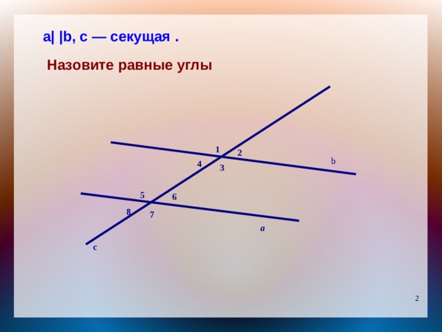 а| |b, с — секущая .   Назовите равные углы  1 2 b 4 3 5 6 8 7 a c 
