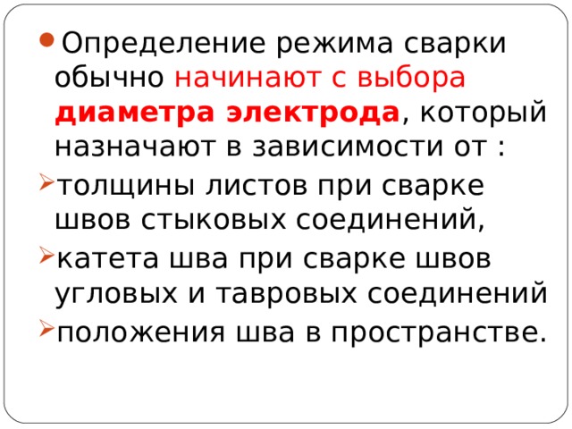 Определение режима сварки обычно начинают с выбора диаметра электрода , который назначают в зависимости от : толщины листов при сварке швов стыковых соединений, катета шва при сварке швов угловых и тавровых соединений положения шва в пространстве.  