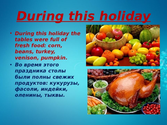 During this holiday During this holiday the tables were full of fresh food: corn, beans, turkey, venison, pumpkin. Во время этого праздника столы были полны свежих продуктов: кукурузы, фасоли, индейки, оленины, тыквы.   