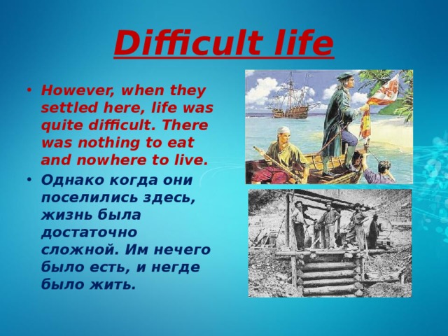 Difficult life However, when they settled here, life was quite difficult. There was nothing to eat and nowhere to live. Однако когда они поселились здесь, жизнь была достаточно сложной. Им нечего было есть, и негде было жить. 
