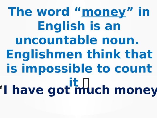 The word “ money ” in English is an uncountable noun. Englishmen think that is impossible to count it  “ I have got much money ” 
