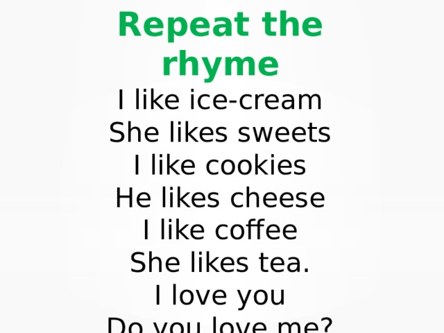 Repeat the rhyme  I like ice-cream  She likes sweets  I like cookies  He likes cheese  I like coffee  She likes tea.  I love you  Do you love me? 