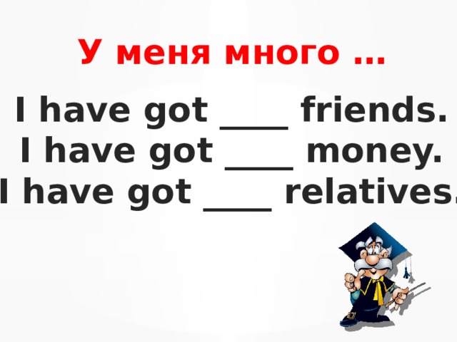У меня много … I have got ____ friends. I have got ____ money. I have got ____ relatives. 