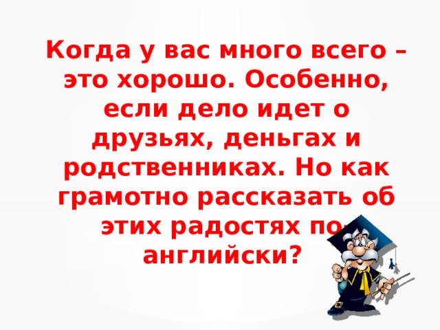 Когда у вас много всего – это хорошо. Особенно, если дело идет о друзьях, деньгах и родственниках. Но как грамотно рассказать об этих радостях по-английски?  
