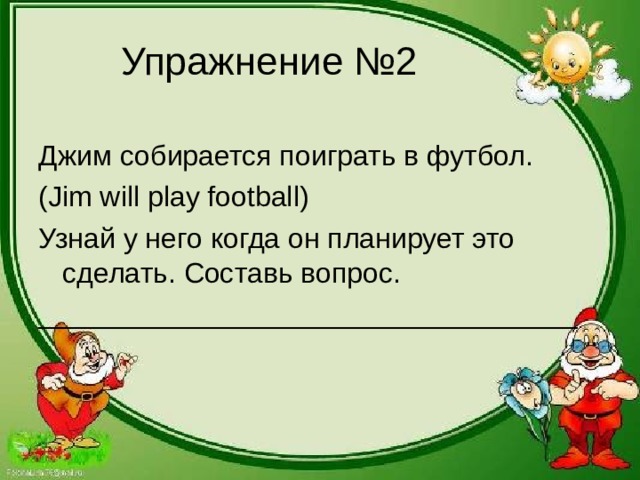 Упражнение №2 Джим собирается поиграть в футбол. ( Jim will play football) Узнай у него когда он планирует это сделать. Составь вопрос. __________________________________ 