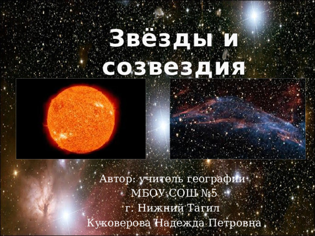 Звёзды и созвездия Автор: учитель географии МБОУ СОШ №5 г. Нижний Тагил Куковерова Надежда Петровна 