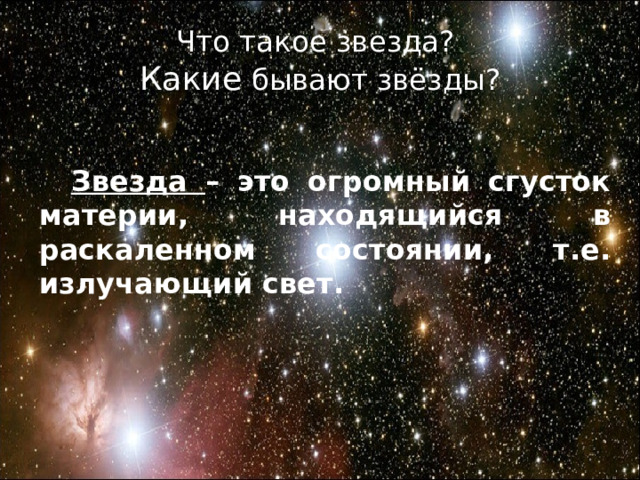 Что такое звезда?  Какие бывают звёзды?  Звезда – это огромный сгусток материи, находящийся в раскаленном состоянии, т.е. излучающий свет.  