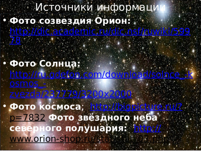 Источники информации Фото созвездия Орион: http://dic.academic.ru/dic.nsf/ruwiki/59978  Фото Солнца: http://ru.gdefon.com/download/solnce_-kosmos_- zvezda/237779/3200x2000 Фото космоса : http://bigpicture.ru/? p=7832  Фото звёздного неба северного полушария: http:// www.orion-shop.ru/stat/stat_03.php  