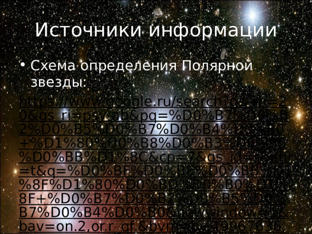 Источники информации Схема определения Полярной звезды: https://www.google.ru/search?gs_rn=20&gs_ri=psy-ab&pq=%D0%B7%D0%B2%D0%B5%D0%B7%D0%B4%D0%B0+%D1%80%D0%B8%D0%B3%D0%B5%D0%BB%D1%8C&cp=7&gs_id=r&xhr=t&q=%D0%BF%D0%BE%D0%BB%D1%8F%D1%80%D0%BD%D0%B0%D1%8F+%D0%B7%D0%B2%D0%B5%D0%B7%D0%B4%D0%B0&newwindow=1&bav=on.2,or.r_qf.&bvm=bv.49967636,d.bGE&biw=1366&bih=643&um=1&ie=UTF-8&hl=ru&tbm=isch&source=og&sa=N&tab=wi&ei=esn3Uc7XGYrh4QTH0IC4Bg#facrc=_&imgdii=_&imgrc=xp3D29j-BWzZ1M%3A%3BVZLjYsD6ngvpAM%3Bhttp%253A%252F%252Fimages.myshared.ru%252F139728%252Fslide_4.jpg%3Bhttp%253A%252F%252Fwww.myshared.ru%252Fslide%252F139728%252F%3B800%3B600  