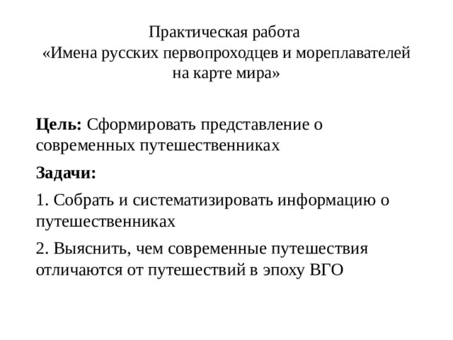 Практическая работа  «Имена русских первопроходцев и мореплавателей на карте мира» Цель: Сформировать представление о современных путешественниках Задачи: 1. Собрать и систематизировать информацию о путешественниках 2. Выяснить, чем современные путешествия отличаются от путешествий в эпоху ВГО 