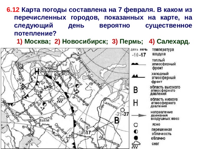 6.12 Карта погоды составлена на 7 февраля. В каком из перечисленных городов, показанных на карте, на следующий день вероятно существенное потепление? 1) Москва; 2) Новосибирск; 3) Пермь; 4) Салехард. 3 