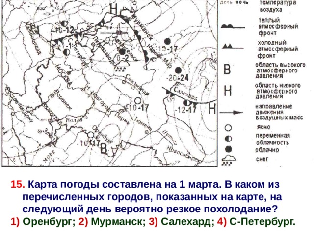4 15. Карта погоды составлена на 1 марта. В каком из перечисленных городов, показанных на карте, на следующий день вероятно резкое похолодание? 1) Оренбург; 2) Мурманск; 3) Салехард; 4) С-Петербург. 