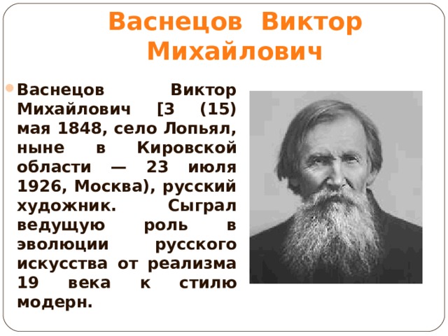 Васнецов Виктор Михайлович Васнецов Виктор Михайлович [3 (15) мая 1848, село Лопьял, ныне в Кировской области — 23 июля 1926, Москва), русский художник. Сыграл ведущую роль в эволюции русского искусства от реализма 19 века к стилю модерн.  