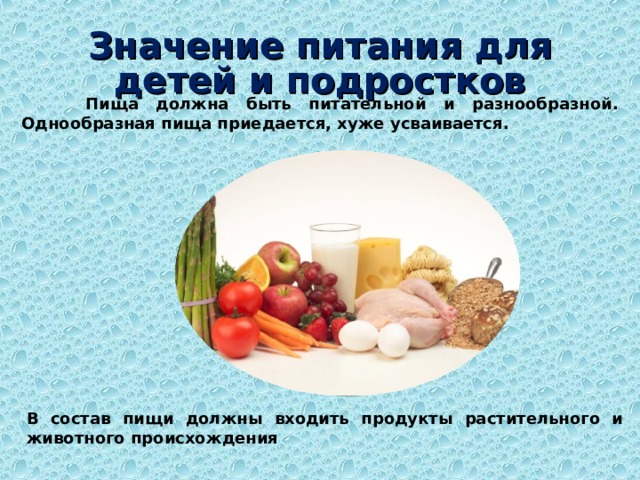 Значение питания для детей и подростков  Пища должна быть питательной и разнообразной. Однообразная пища приедается, хуже усваивается. В состав пищи должны входить продукты растительного и животного происхождения 