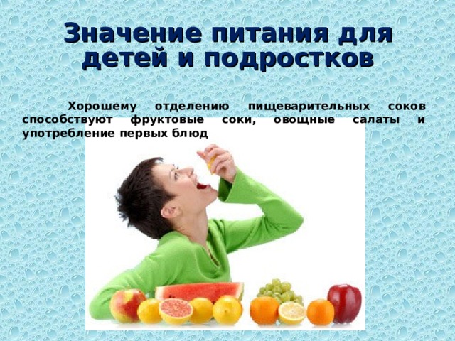 Значение питания для детей и подростков  Хорошему отделению пищеварительных соков способствуют фруктовые соки, овощные салаты и употребление первых блюд 