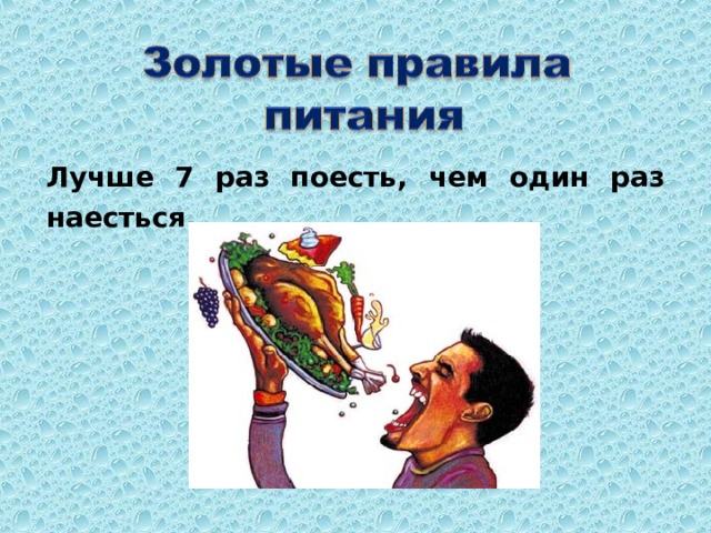 Лучше 7 раз поесть, чем один раз наесться. 