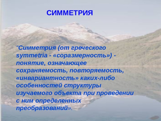 СИММЕТРИЯ “ Симметрия (от греческого symmetria - «соразмерность») - понятие, означающее сохраняемость, повторяемость, «инвариантность» каких-либо особенностей структуры изучаемого объекта при проведении с ним определенных преобразований ».  