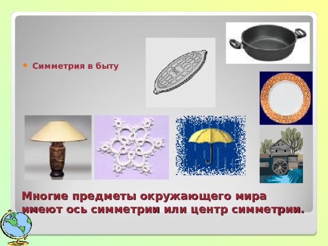 Симметрия в быту Многие предметы окружающего мира имеют ось симметрии или центр симметрии. 