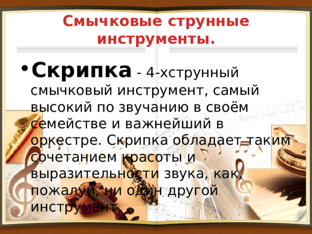 Смычковые струнные инструменты. Скрипка - 4-хструнный смычковый инструмент, самый высокий по звучанию в своём семействе и важнейший в оркестре. Скрипка обладает таким сочетанием красоты и выразительности звука, как, пожалуй, ни один другой инструмент. 