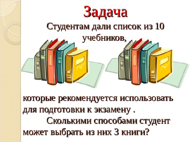 Задача  Студентам дали список из 10 учебников, которые рекомендуется использовать для подготовки к экзамену .   Сколькими способами студент может выбрать из них 3 книги? 