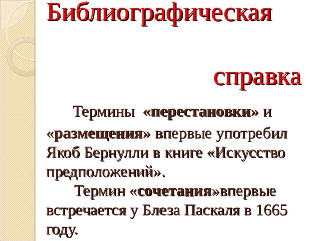 Библиографическая  справка   Термины « перестановки » и « размещения » впервые употребил Якоб Бернулли в книге «Искусство предположений».  Термин « сочетания »впервые встречается у Блеза Паскаля в 1665 году. 