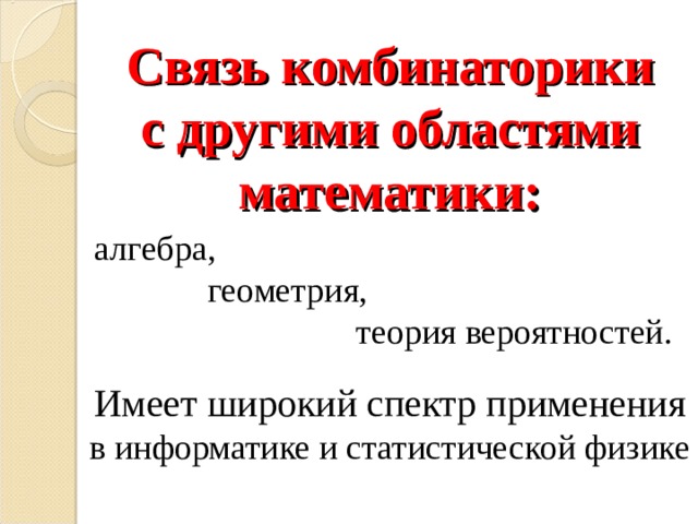 Связь комбинаторики  с другими областями математики:      Имеет широкий спектр применения в информатике и статистической физике алгебра,  геометрия,  теория вероятностей. 