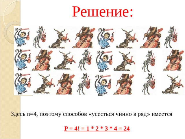 Решение: Здесь n =4, поэтому способов «усесться чинно в ряд» имеется P = 4! = 1 * 2 * 3 * 4 = 24 