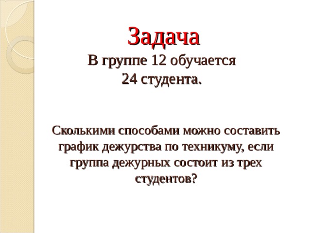 Задача  В группе 12 обучается  24 студента. Сколькими способами можно составить график дежурства по техникуму, если группа дежурных состоит из трех студентов? 