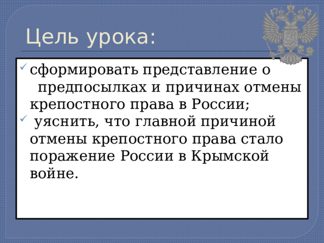 Цель урока: сформировать представление о  предпосылках и причинах отмены крепостного права в России;  уяснить, что главной причиной отмены крепостного права стало поражение России в Крымской войне. 